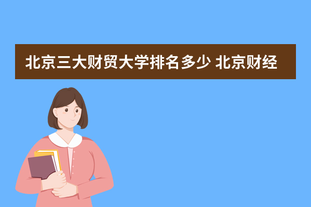 北京三大财贸大学排名多少 北京财经类大学排名榜